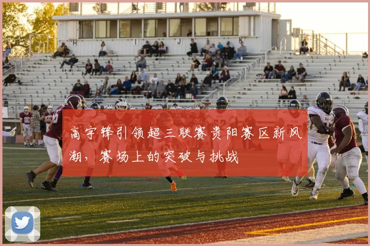 高宇锋引领超三联赛贵阳赛区新风潮，赛场上的突破与挑战