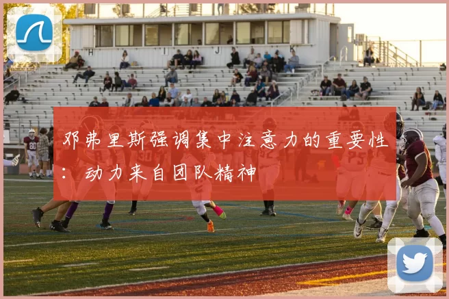 邓弗里斯强调集中注意力的重要性：动力来自团队精神