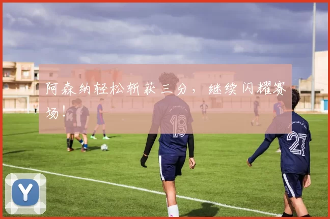 阿森纳轻松斩获三分，继续闪耀赛场！
